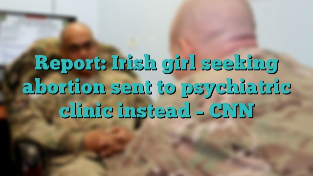 Report: Irish girl seeking abortion sent to psychiatric clinic instead – CNN
